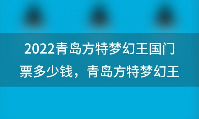 2022青岛方特梦幻王国门票多少钱，青岛方特梦幻王国银虎年卡多少钱怎么激活