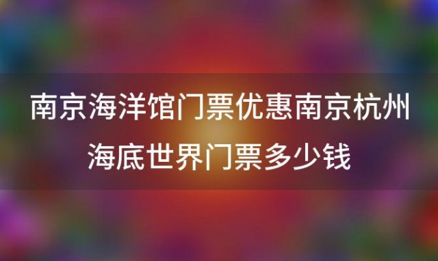 南京海洋馆门票优惠 南京杭州海底世界门票多少钱