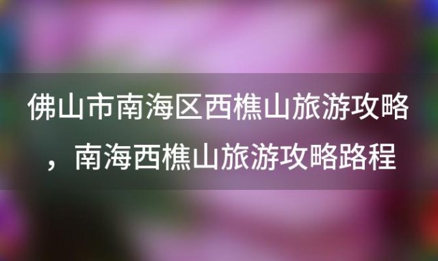 佛山市南海区西樵山旅游攻略 南海西樵山旅游攻略路程