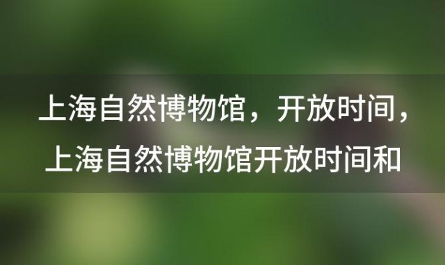 上海自然博物馆 开放时间 上海自然博物馆开放时间和门票费