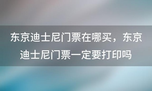 东京迪士尼门票在哪买 东京迪士尼门票一定要打印吗