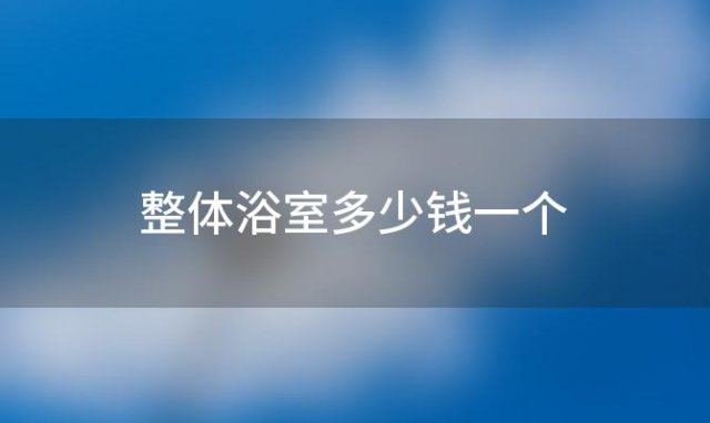 整体浴室多少钱一个(整体浴室多少钱一套)