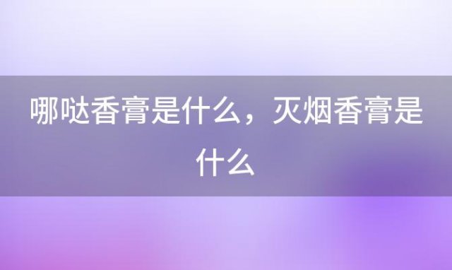 哪哒香膏是什么，灭烟香膏是什么