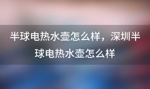 半球电热水壶怎么样，深圳半球电热水壶怎么样