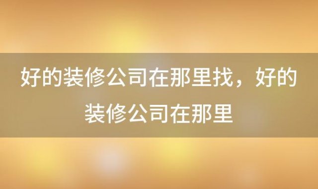 好的装修公司在那里找，好的装修公司在那里