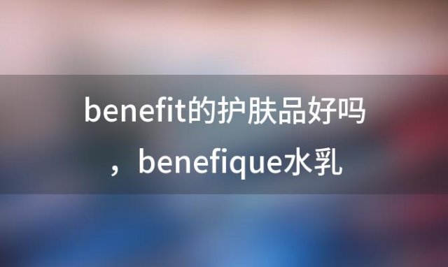 benefit的护肤品好吗，benefique水乳