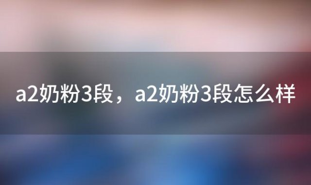 a2奶粉3段，a2奶粉3段怎么样