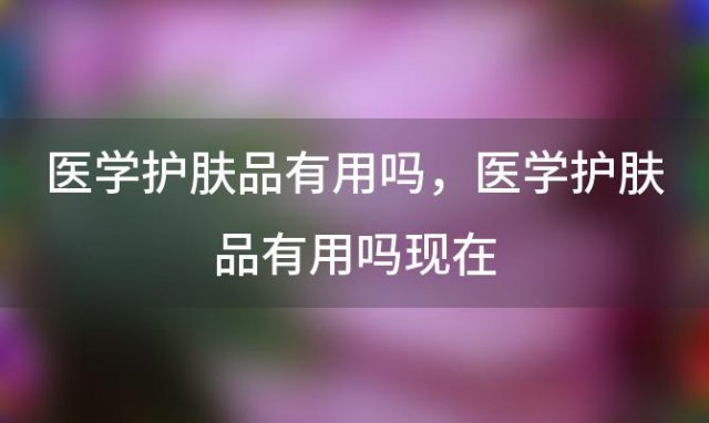 医学护肤品有用吗 医学护肤品有用吗现在