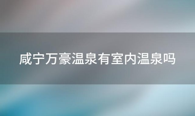 咸宁万豪温泉有室内温泉吗「咸宁万豪温泉谷温泉酒店」