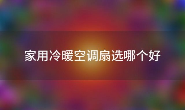 家用冷暖空调扇选哪个好「冷暖两用空调扇什么牌子好」