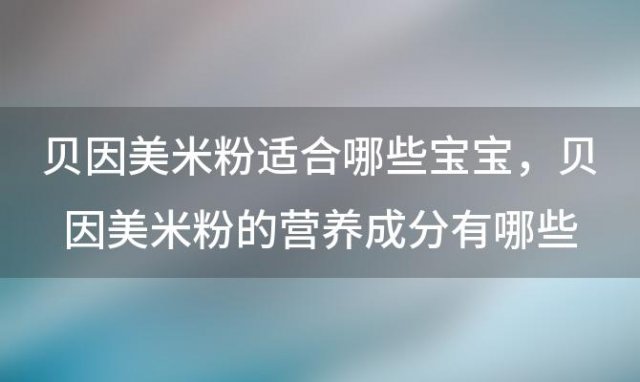 贝因美米粉适合哪些宝宝 贝因美米粉的营养成分有哪些