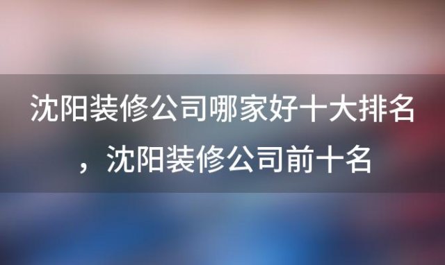 沈阳装修公司哪家好十大排名 沈阳装修公司前十名