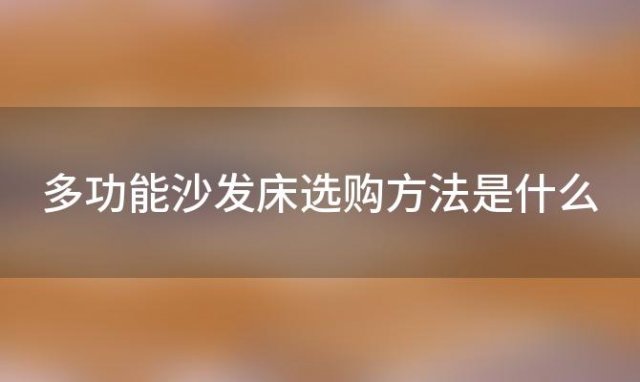 多功能沙发床选购方法是什么(临川区沙发床如何选购)