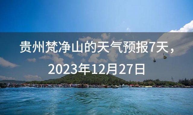 贵州梵净山的天气预报7天，2023年12月27日