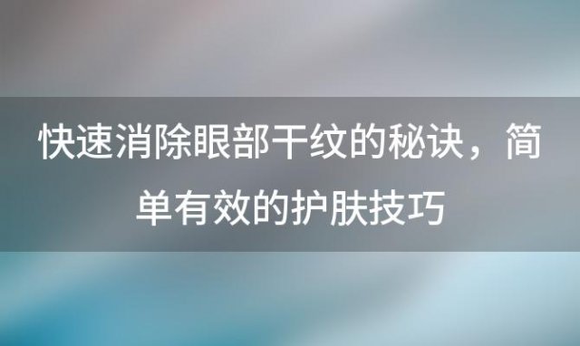 快速消除眼部干纹的秘诀：简单有效的护肤技巧