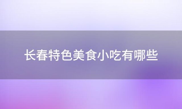 长春特色美食小吃有哪些 长春有些什么特色小吃