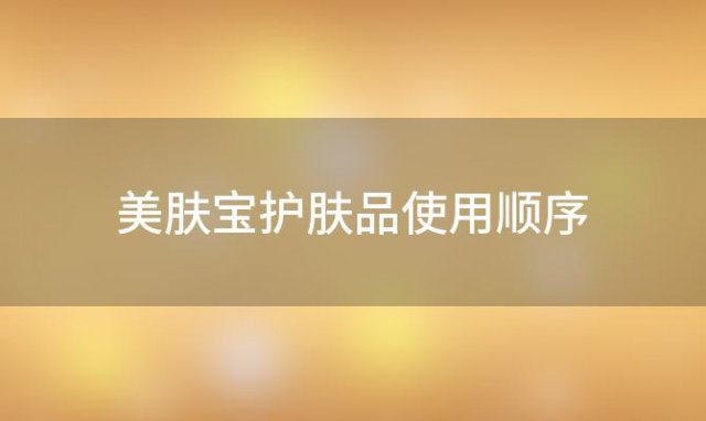 美肤宝护肤品使用顺序？美肤宝经典补水套装使用顺序