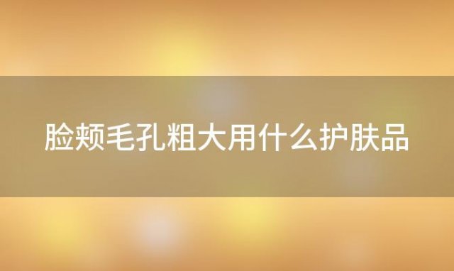 脸颊毛孔粗大用什么护肤品，脸颊毛孔粗大用什么护肤品最好