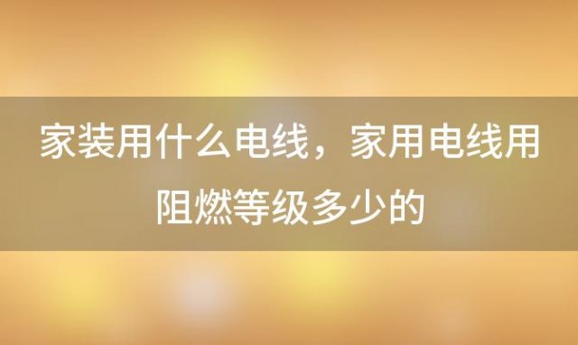 家装用什么电线，家用电线用阻燃等级多少的