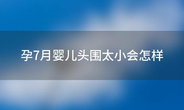 孕7月婴儿头围太小会怎样「10岁男孩头围太小怎么办」