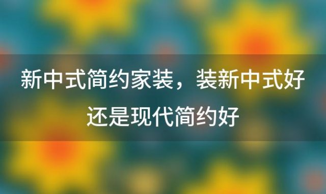 新中式简约家装，装新中式好还是现代简约好