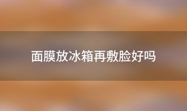 面膜放冰箱再敷脸好吗，面膜放冰箱好吗