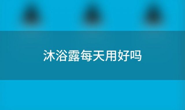 沐浴露每天用好吗「每天洗澡不用沐浴露好吗」