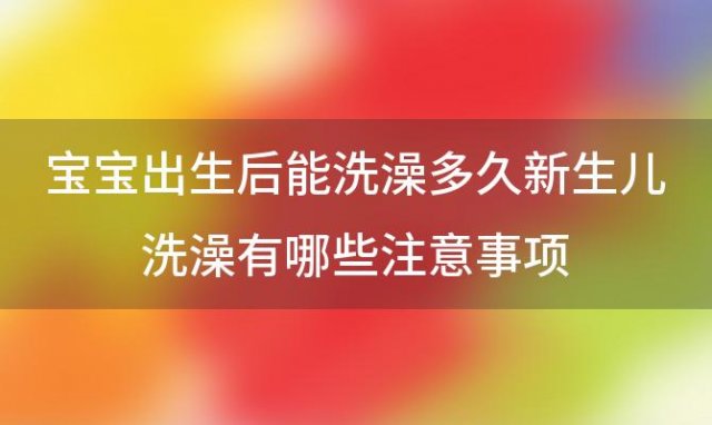 宝宝出生后能洗澡多久新生儿洗澡有哪些注意事项