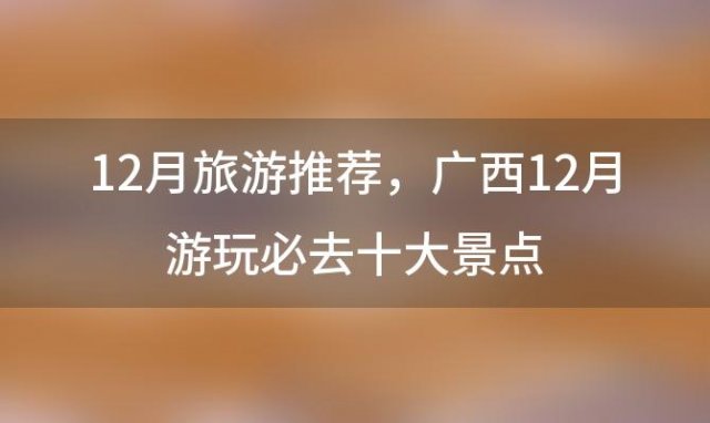 12月旅游推荐，广西12月游玩必去十大景点