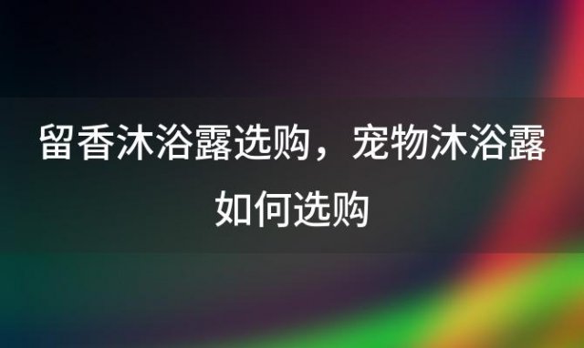 留香沐浴露选购，宠物沐浴露如何选购