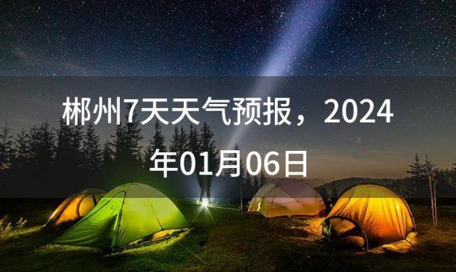 郴州7天天气预报 2024年01月06日