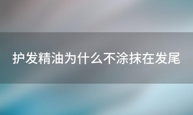 护发精油为什么不涂抹在发尾(护发精油可以涂在头皮上吗)