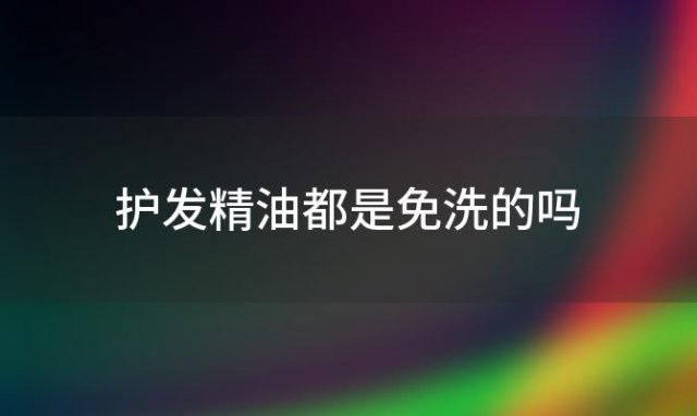 护发精油都是免洗的吗，仁和匠心免洗护发精油