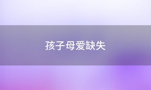 孩子母爱缺失(孩子缺乏母爱有什么影响)