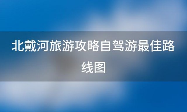 北戴河旅游攻略自驾游最佳路线图「北戴河旅游攻略自驾游路线图」