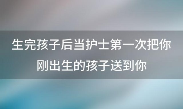 生完孩子后当护士第一次把你刚出生的孩子送到你