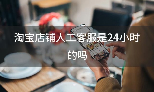 淘宝店铺人工客服是24小时的吗，淘宝店铺客服24小时热线人工