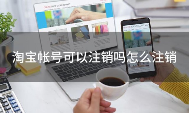 淘宝帐号可以注销吗怎么注销(淘宝帐号可以注销吗安全吗)