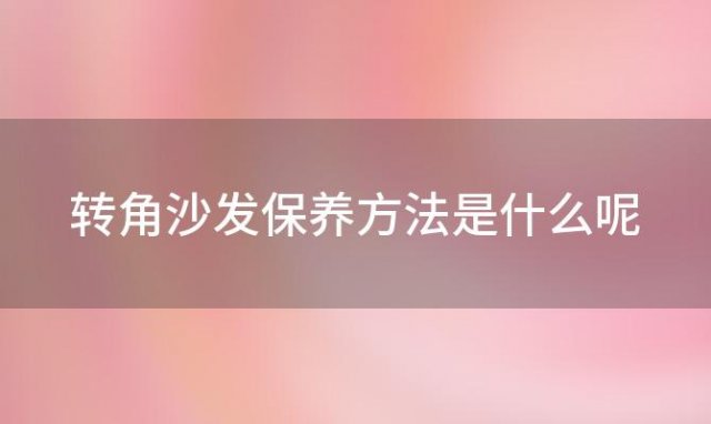 转角沙发保养方法是什么呢 转角沙发保养方法是什么意思