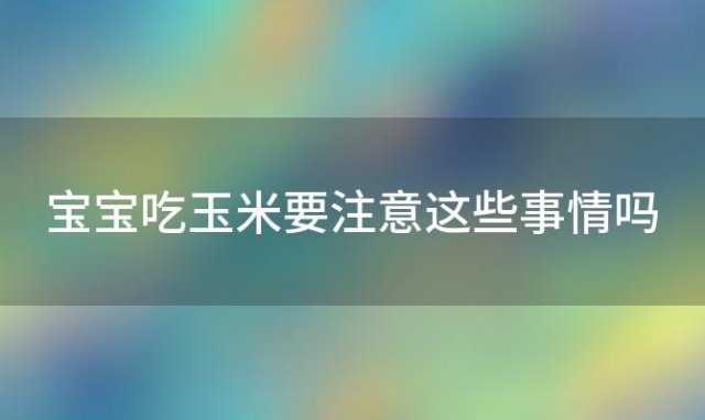 宝宝吃玉米要注意这些事情吗(宝宝吃玉米要注意这些事情是什么)