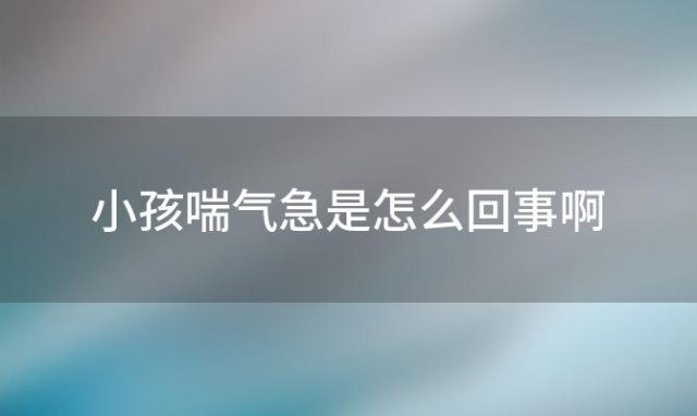 小孩喘气急是怎么回事啊，小孩喘气急是怎么回事吃什么药