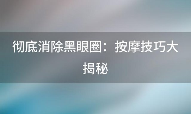 彻底消除黑眼圈：按摩技巧大揭秘