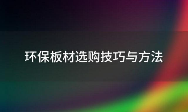 环保板材选购技巧与方法「环保板材选购技巧和方法」