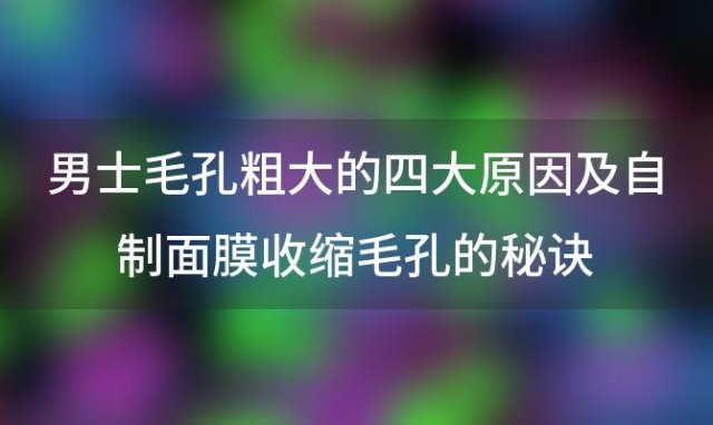 男士毛孔粗大的四大原因及自制面膜收缩毛孔的秘诀