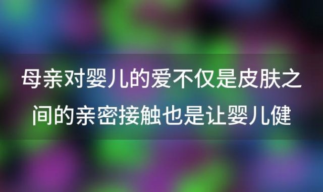 母亲对婴儿的爱不仅是皮肤之间的亲密接触也是让婴儿健康成长的