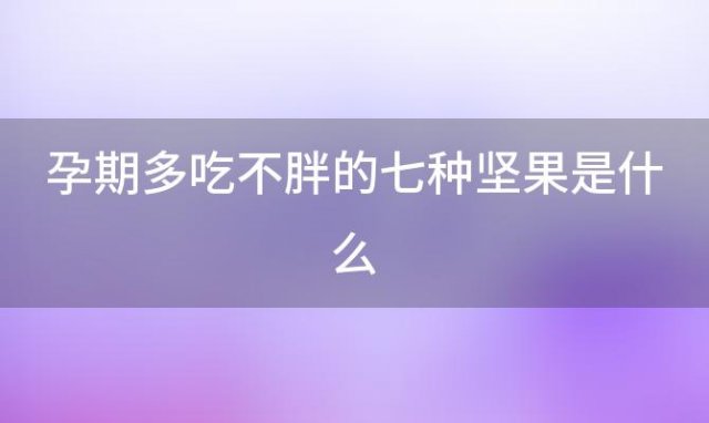 孕期多吃不胖的七种坚果是什么「孕期多吃不胖的七种坚果有哪些」