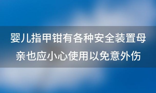 婴儿指甲钳有各种安全装置母亲也应小心使用以免意外伤害婴儿