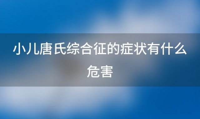 小儿唐氏综合征的症状有什么危害 小儿唐氏综合征的症状有什么影响