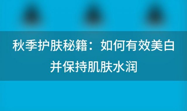 秋季护肤秘籍：如何有效美白并保持肌肤水润？