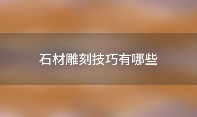 石材雕刻技巧有哪些(石材雕刻技巧有哪些内容)